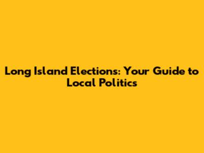 Long Island Elections: Your Guide to Local Politics