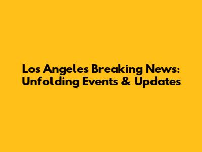 Los Angeles Breaking News: Unfolding Events & Updates