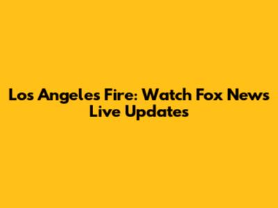 Los Angeles Fire: Watch Fox News Live Updates