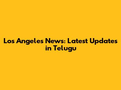 Los Angeles News: Latest Updates in Telugu
