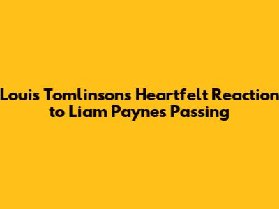 Louis Tomlinson's Heartfelt Reaction to Liam Payne's Passing