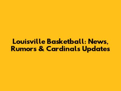 Louisville Basketball: News, Rumors & Cardinals Updates