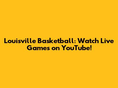 Louisville Basketball: Watch Live Games on YouTube!