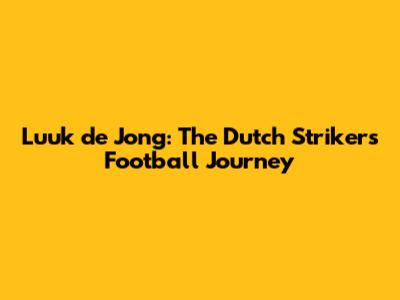 Luuk de Jong: The Dutch Striker's Football Journey