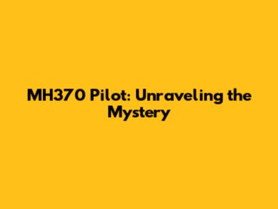 MH370 Pilot: Unraveling the Mystery