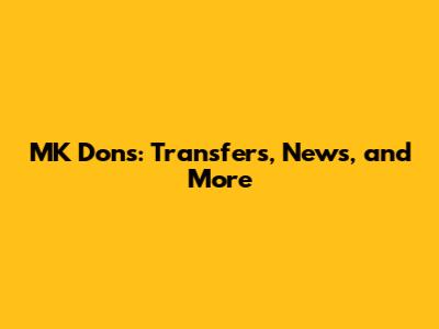 MK Dons: Transfers, News, and More