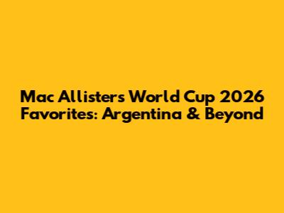 Mac Allister's World Cup 2026 Favorites: Argentina & Beyond