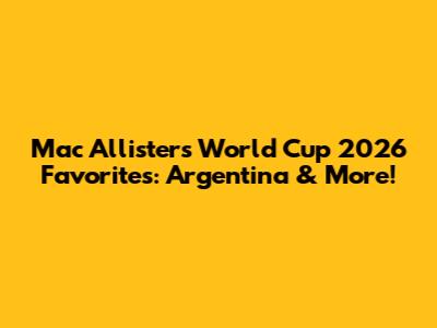 Mac Allister's World Cup 2026 Favorites: Argentina & More!