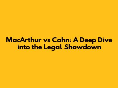MacArthur vs Cahn: A Deep Dive into the Legal Showdown