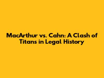 MacArthur vs. Cahn: A Clash of Titans in Legal History