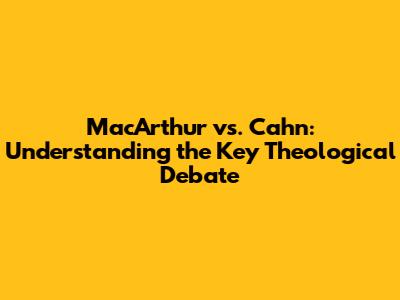 MacArthur vs. Cahn: Understanding the Key Theological Debate
