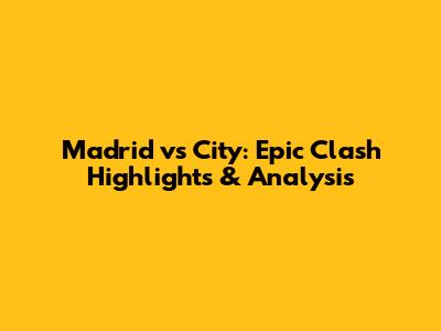 Madrid vs City: Epic Clash Highlights & Analysis