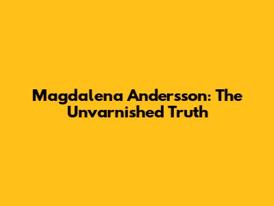 Magdalena Andersson: The Unvarnished Truth