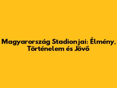 Magyarország Stadionjai: Élmény, Történelem és Jövő