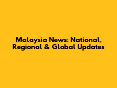 Malaysia News: National, Regional & Global Updates