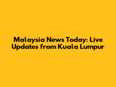 Malaysia News Today: Live Updates from Kuala Lumpur