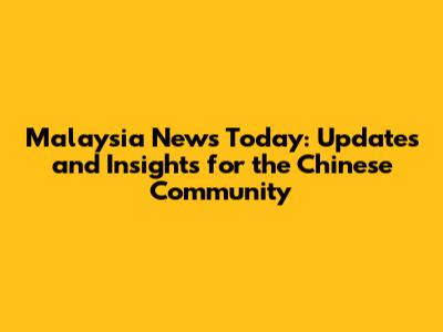 Malaysia News Today: Updates and Insights for the Chinese Community