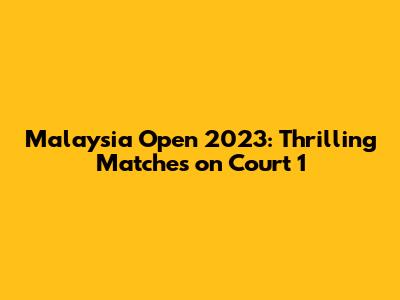 Malaysia Open 2023: Thrilling Matches on Court 1