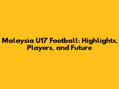 Malaysia U17 Football: Highlights, Players, and Future