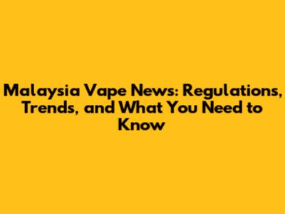 Malaysia Vape News: Regulations, Trends, and What You Need to Know