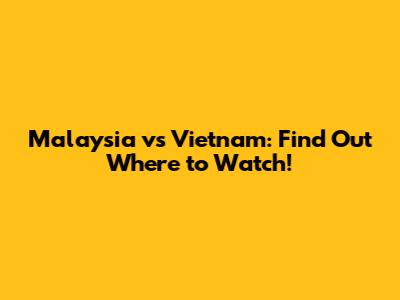 Malaysia vs Vietnam: Find Out Where to Watch!