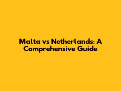 Malta vs Netherlands: A Comprehensive Guide