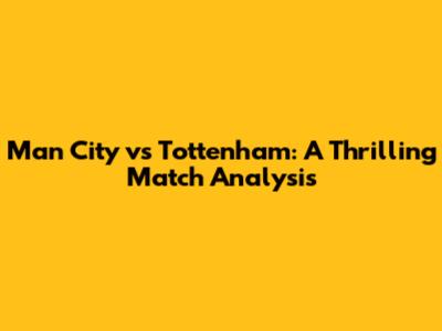 Man City vs Tottenham: A Thrilling Match Analysis