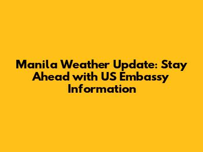 Manila Weather Update: Stay Ahead with US Embassy Information