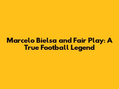 Marcelo Bielsa and Fair Play: A True Football Legend