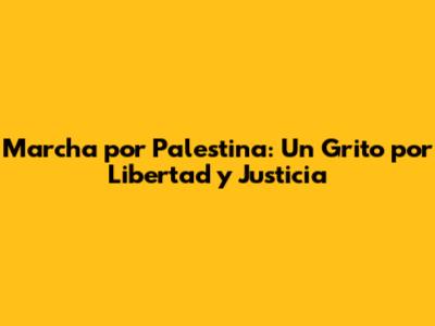 Marcha por Palestina: Un Grito por Libertad y Justicia
