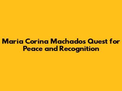 Maria Corina Machado's Quest for Peace and Recognition