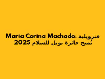 Maria Corina Machado: فنزويلية تُمنح جائزة نوبل للسلام 2025