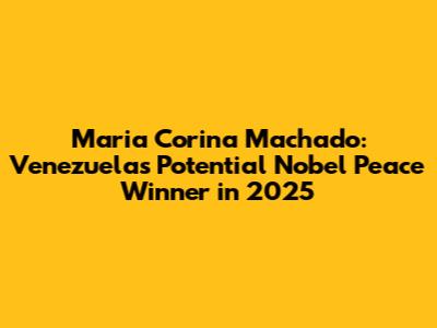 Maria Corina Machado: Venezuela's Potential Nobel Peace Winner in 2025