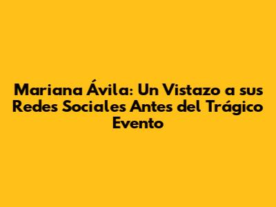 Mariana Ávila: Un Vistazo a sus Redes Sociales Antes del Trágico Evento