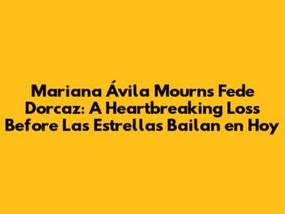 Mariana Ávila Mourns Fede Dorcaz: A Heartbreaking Loss Before 'Las Estrellas Bailan en Hoy'