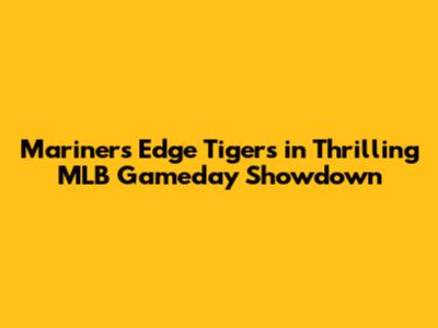 Mariners Edge Tigers in Thrilling MLB Gameday Showdown