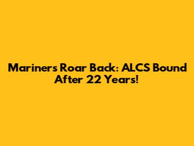 Mariners Roar Back: ALCS Bound After 22 Years!