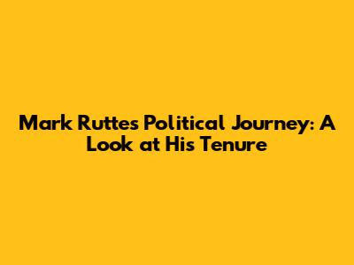 Mark Rutte's Political Journey: A Look at His Tenure