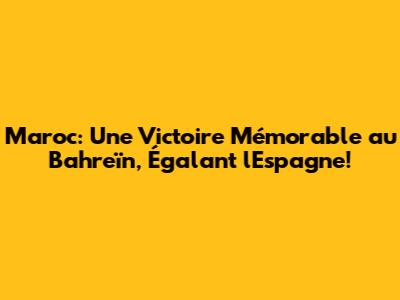 Maroc: Une Victoire Mémorable au Bahreïn, Égalant l'Espagne!
