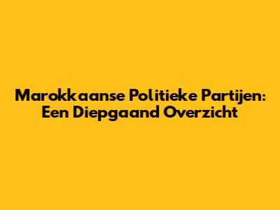 Marokkaanse Politieke Partijen: Een Diepgaand Overzicht