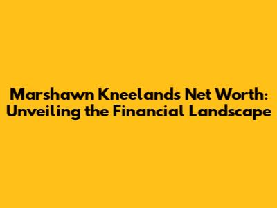 Marshawn Kneeland's Net Worth: Unveiling the Financial Landscape