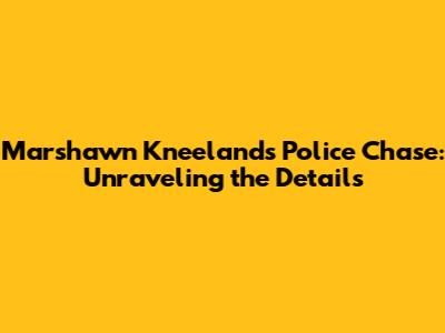 Marshawn Kneeland's Police Chase: Unraveling the Details