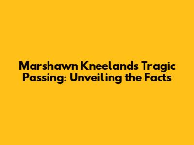 Marshawn Kneeland's Tragic Passing: Unveiling the Facts