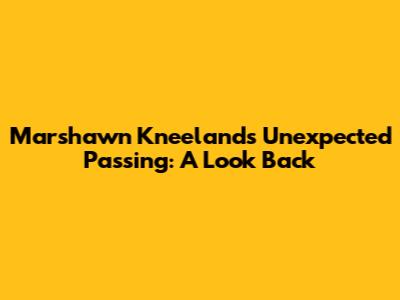 Marshawn Kneeland's Unexpected Passing: A Look Back