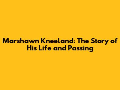 Marshawn Kneeland: The Story of His Life and Passing