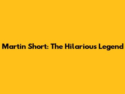 Martin Short: The Hilarious Legend