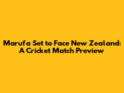 Marufa Set to Face New Zealand: A Cricket Match Preview