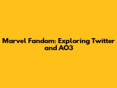 Marvel Fandom: Exploring Twitter and AO3