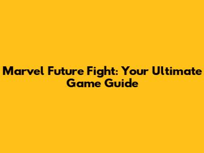 Marvel Future Fight: Your Ultimate Game Guide