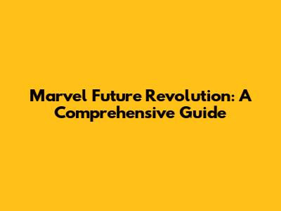 Marvel Future Revolution: A Comprehensive Guide